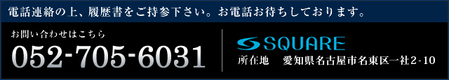 電話連絡の上、履歴書をご持参下さい。お電話お待ちしております。 お問い合わせはこちら 052-705-6031 SQUALE 所在地　愛知県名古屋市名東区一社2-10