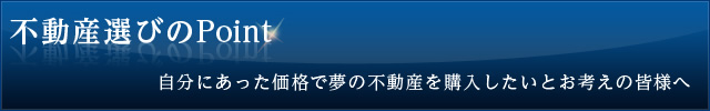 不動産選びのPoint　自分にあった価格で夢の不動産を購入したいとお考えの皆様へ